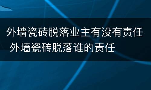 外墙瓷砖脱落业主有没有责任 外墙瓷砖脱落谁的责任
