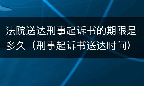 法院送达刑事起诉书的期限是多久（刑事起诉书送达时间）