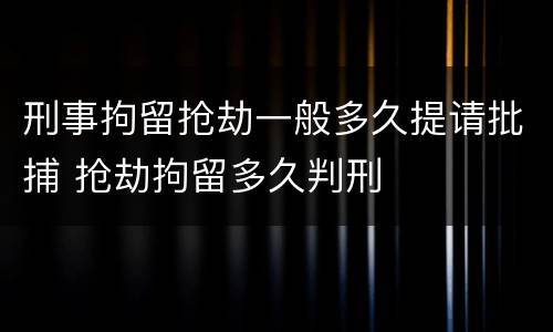 刑事拘留抢劫一般多久提请批捕 抢劫拘留多久判刑