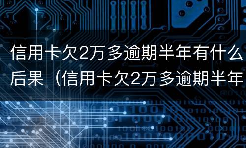 信用卡欠2万多逾期半年有什么后果（信用卡欠2万多逾期半年有什么后果吗）