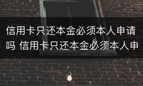 信用卡只还本金必须本人申请吗 信用卡只还本金必须本人申请吗为什么