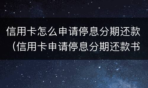 信用卡怎么申请停息分期还款（信用卡申请停息分期还款书面怎么写）