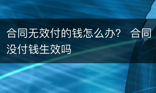 合同无效付的钱怎么办？ 合同没付钱生效吗