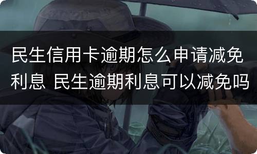 民生信用卡逾期怎么申请减免利息 民生逾期利息可以减免吗