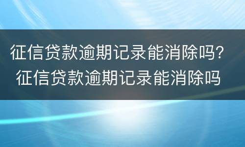 征信贷款逾期记录能消除吗？ 征信贷款逾期记录能消除吗
