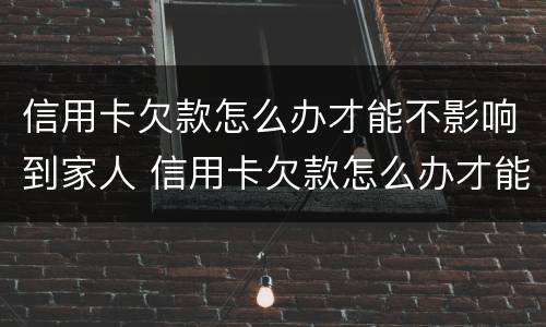 信用卡欠款怎么办才能不影响到家人 信用卡欠款怎么办才能不影响到家人征信