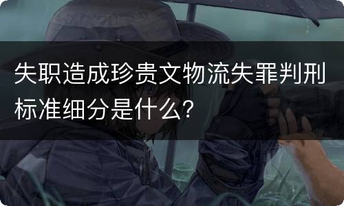 失职造成珍贵文物流失罪判刑标准细分是什么？