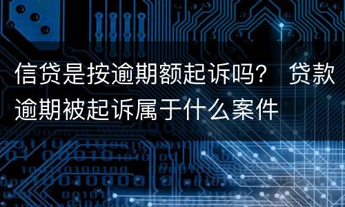 信贷是按逾期额起诉吗？ 贷款逾期被起诉属于什么案件