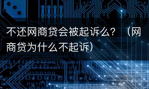 不还网商贷会被起诉么？（网商贷为什么不起诉）