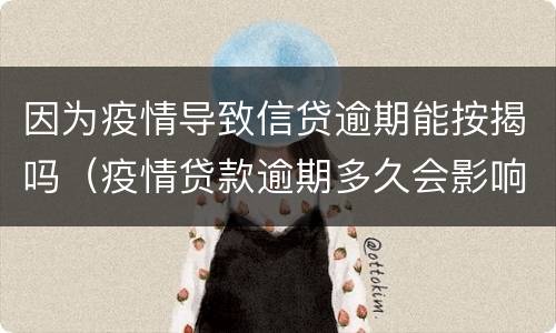 因为疫情导致信贷逾期能按揭吗（疫情贷款逾期多久会影响征信）