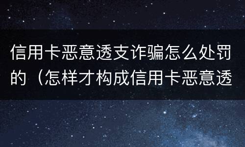 信用卡恶意透支诈骗怎么处罚的（怎样才构成信用卡恶意透支罪）