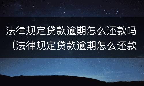 法律规定贷款逾期怎么还款吗（法律规定贷款逾期怎么还款吗会坐牢吗）