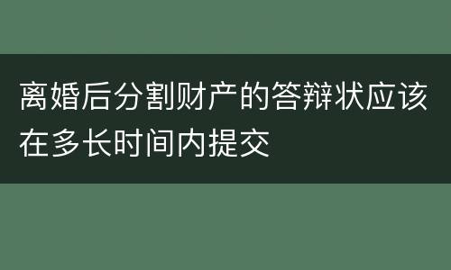 离婚后分割财产的答辩状应该在多长时间内提交