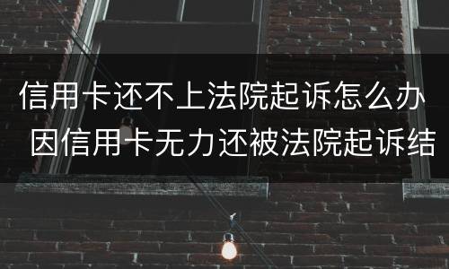 信用卡还不上法院起诉怎么办 因信用卡无力还被法院起诉结果如何