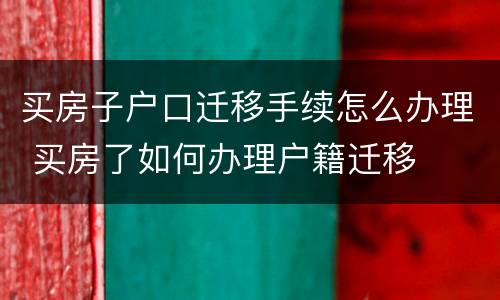 买房子户口迁移手续怎么办理 买房了如何办理户籍迁移