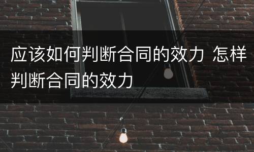 应该如何判断合同的效力 怎样判断合同的效力