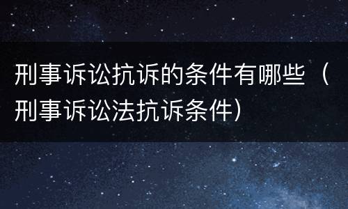 刑事诉讼抗诉的条件有哪些（刑事诉讼法抗诉条件）