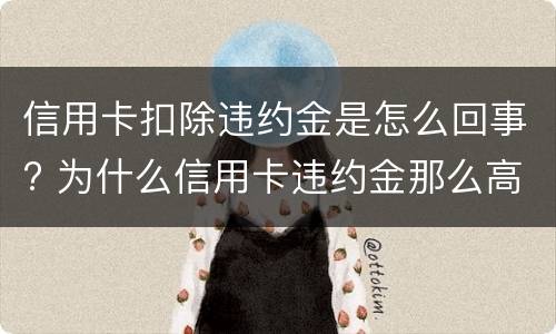 信用卡扣除违约金是怎么回事? 为什么信用卡违约金那么高