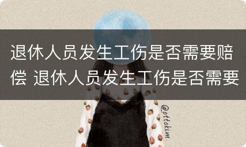 退休人员发生工伤是否需要赔偿 退休人员发生工伤是否需要赔偿医疗费用