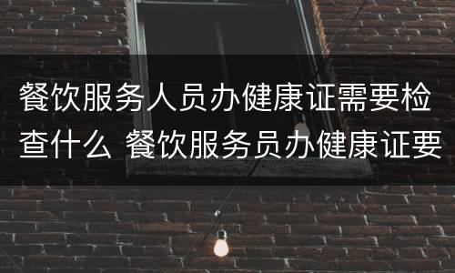 餐饮服务人员办健康证需要检查什么 餐饮服务员办健康证要检查些什么