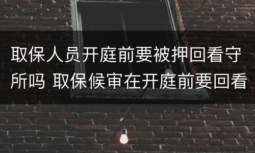取保人员开庭前要被押回看守所吗 取保候审在开庭前要回看守所吗