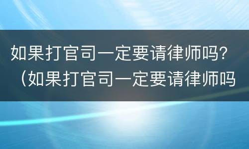 如果打官司一定要请律师吗？（如果打官司一定要请律师吗多少钱）