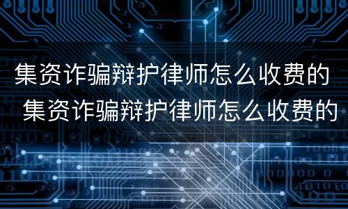 集资诈骗辩护律师怎么收费的 集资诈骗辩护律师怎么收费的呀