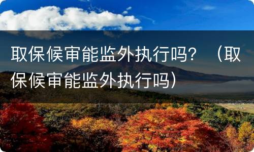 取保候审能监外执行吗？（取保候审能监外执行吗）