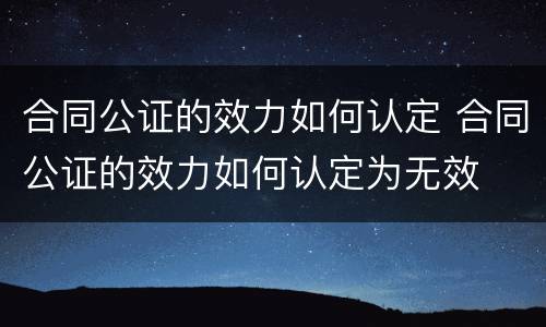 合同公证的效力如何认定 合同公证的效力如何认定为无效