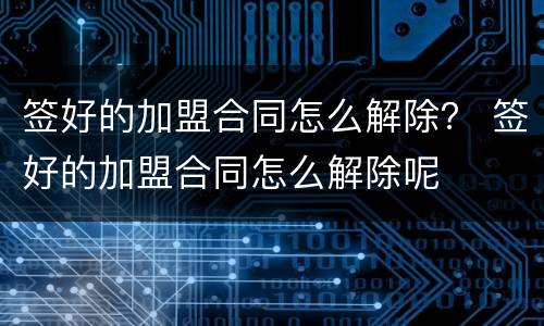 签好的加盟合同怎么解除？ 签好的加盟合同怎么解除呢