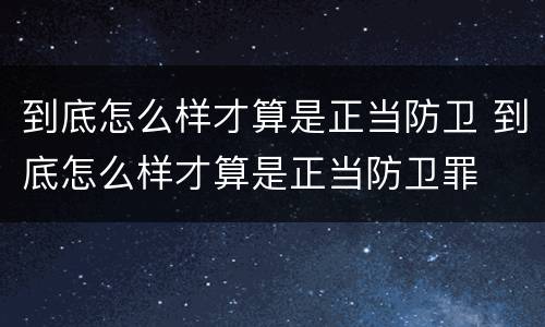 到底怎么样才算是正当防卫 到底怎么样才算是正当防卫罪