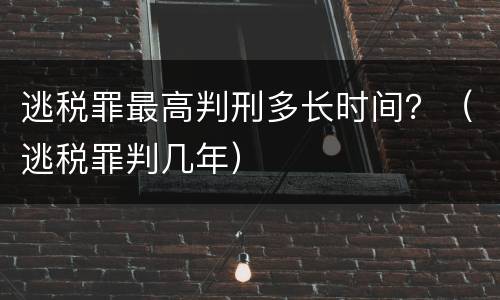 逃税罪最高判刑多长时间？（逃税罪判几年）