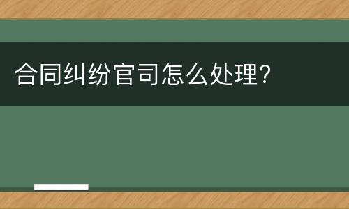合同纠纷官司怎么处理?