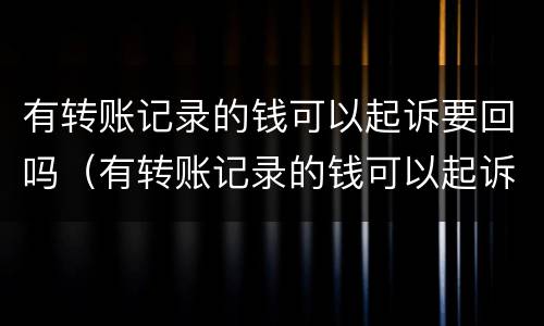有转账记录的钱可以起诉要回吗（有转账记录的钱可以起诉要回吗?）