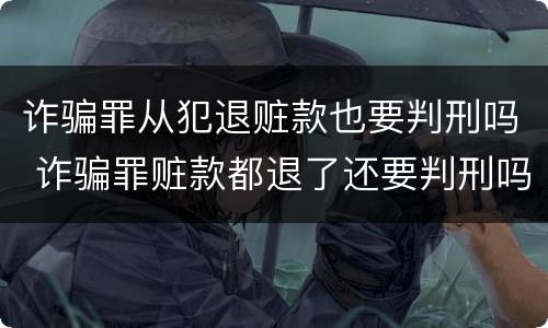 诈骗罪从犯退赃款也要判刑吗 诈骗罪赃款都退了还要判刑吗