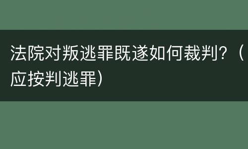 法院对叛逃罪既遂如何裁判?（应按判逃罪）