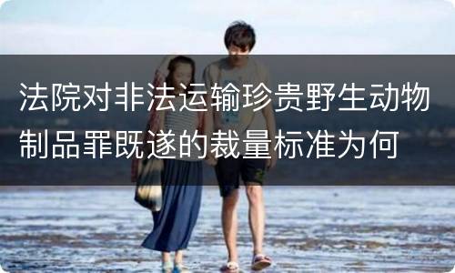 法院对非法运输珍贵野生动物制品罪既遂的裁量标准为何