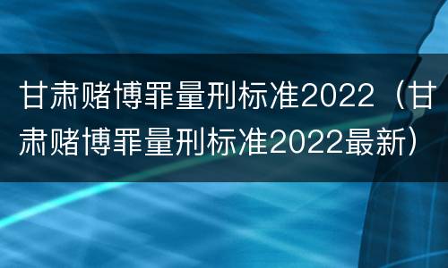 甘肃赌博罪量刑标准2022（甘肃赌博罪量刑标准2022最新）