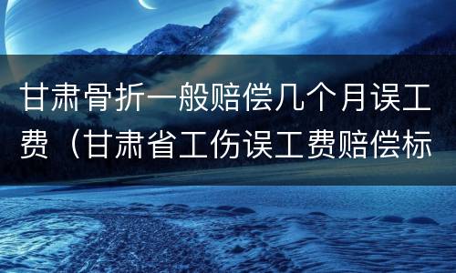 甘肃骨折一般赔偿几个月误工费（甘肃省工伤误工费赔偿标准2020）