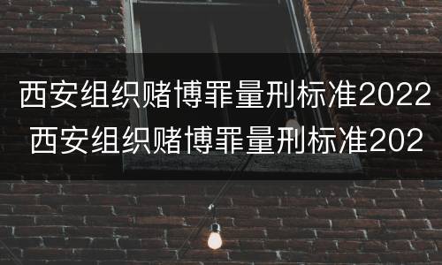 西安组织赌博罪量刑标准2022 西安组织赌博罪量刑标准2022年