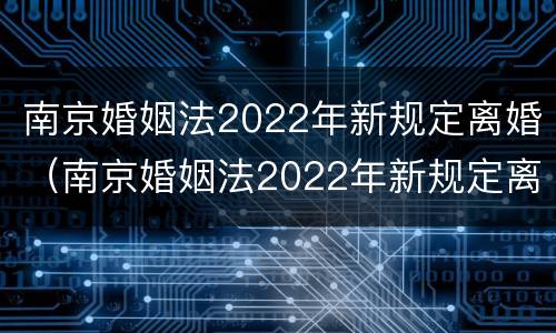 南京婚姻法2022年新规定离婚（南京婚姻法2022年新规定离婚房产分割）