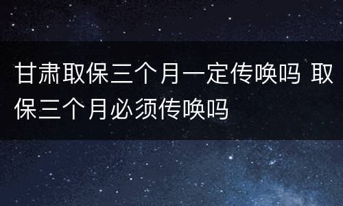 甘肃取保三个月一定传唤吗 取保三个月必须传唤吗