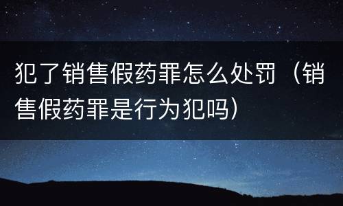 犯了销售假药罪怎么处罚（销售假药罪是行为犯吗）