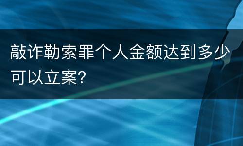 敲诈勒索罪个人金额达到多少可以立案？