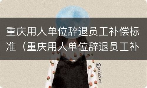 重庆用人单位辞退员工补偿标准（重庆用人单位辞退员工补偿标准文件）