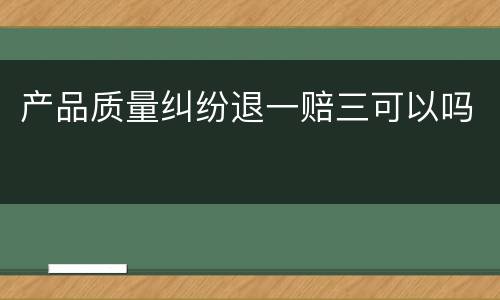 产品质量纠纷退一赔三可以吗