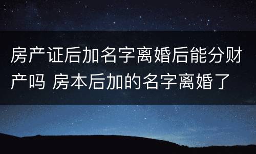 房产证后加名字离婚后能分财产吗 房本后加的名字离婚了