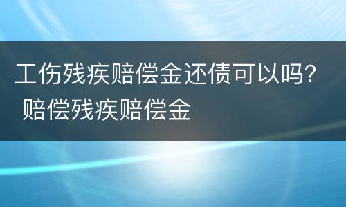 工伤残疾赔偿金还债可以吗？ 赔偿残疾赔偿金