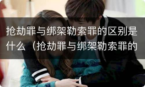 抢劫罪与绑架勒索罪的区别是什么（抢劫罪与绑架勒索罪的区别是什么意思）