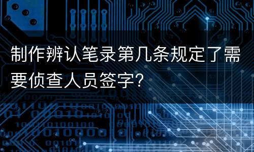 制作辨认笔录第几条规定了需要侦查人员签字?
